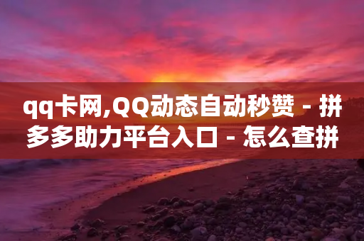 qq卡网,QQ动态自动秒赞 - 拼多多助力平台入口 - 怎么查拼多多成功的砍一刀-第1张图片-靖非智能科技传媒