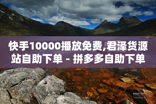 快手10000播放免费,君泽货源站自助下单 - 拼多多自助下单全网最便宜 - 拼多多5单全免