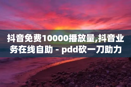 抖音免费10000播放量,抖音业务在线自助 - pdd砍一刀助力助力平台官网 - 拼多多助力群qq群最新