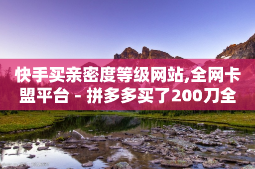 快手买亲密度等级网站,全网卡盟平台 - 拼多多买了200刀全被吞了 - 拼多多怎么检测到有偿助力的-第1张图片-靖非智能科技传媒