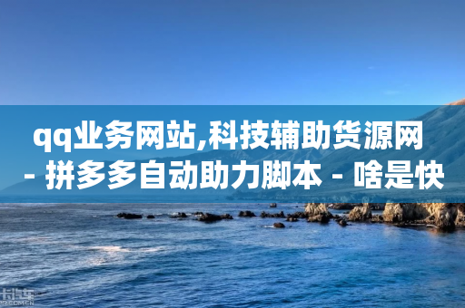 qq业务网站,科技辅助货源网 - 拼多多自动助力脚本 - 啥是快砍链接-第1张图片-靖非智能科技传媒