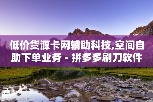 低价货源卡网辅助科技,空间自助下单业务 - 拼多多刷刀软件 - 拼多多胖屠夫是真的吗-第1张图片-靖非智能科技传媒