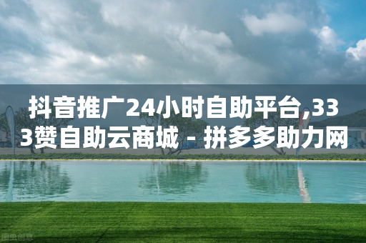 抖音推广24小时自助平台,333赞自助云商城 - 拼多多助力网站全网最低价 - 拼多多助力网站链接在哪-第1张图片-靖非智能科技传媒