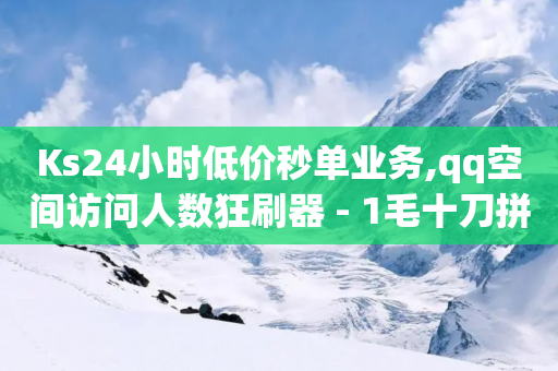 Ks24小时低价秒单业务,qq空间访问人数狂刷器 - 1毛十刀拼多多助力网站 - 拼多多微信互砍群-第1张图片-靖非智能科技传媒