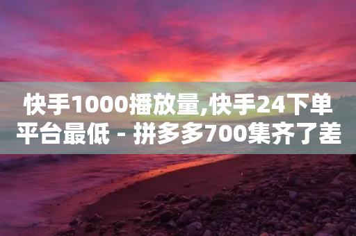 快手1000播放量,快手24下单平台最低 - 拼多多700集齐了差兑换卡 - 吾爱助力网-第1张图片-靖非智能科技传媒