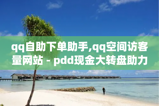 qq自助下单助手,qq空间访客量网站 - pdd现金大转盘助力网站 - 拼多多互赞群二维码群聊