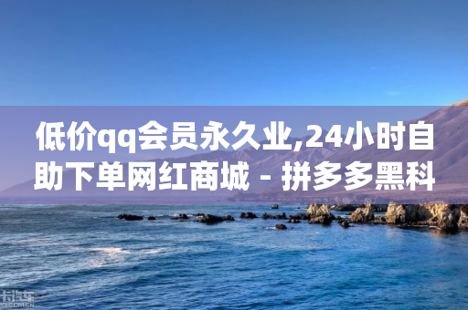 低价qq会员永久业,24小时自助下单网红商城 - 拼多多黑科技引流推广神器 - 什么钢的刀最锋利耐用-第1张图片-靖非智能科技传媒