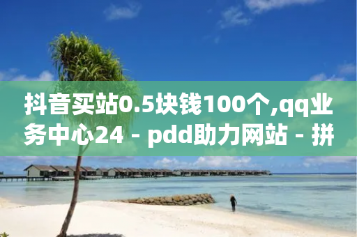 抖音买站0.5块钱100个,qq业务中心24 - pdd助力网站 - 拼多多扫一扫领50元红包-第1张图片-靖非智能科技传媒