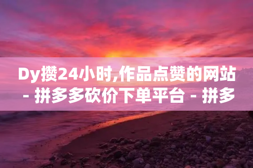 Dy攒24小时,作品点赞的网站 - 拼多多砍价下单平台 - 拼多多免费互助平台-第1张图片-靖非智能科技传媒