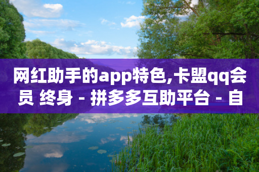 网红助手的app特色,卡盟qq会员 终身 - 拼多多互助平台 - 自助下单最专业的平台-第1张图片-靖非智能科技传媒