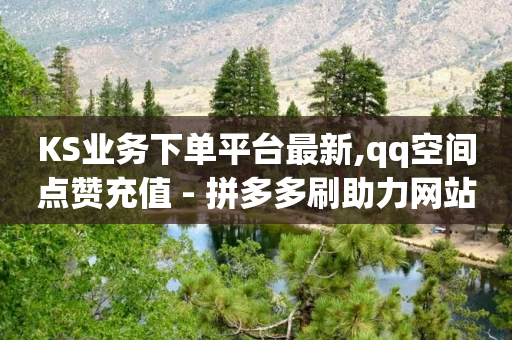 KS业务下单平台最新,qq空间点赞充值 - 拼多多刷助力网站新用户真人 - 朋友叫我拼多多助力-第1张图片-靖非智能科技传媒