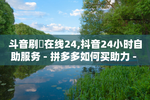 斗音刷讚在线24,抖音24小时自助服务 - 拼多多如何买助力 - 拼多多300元有几个阶段-第1张图片-靖非智能科技传媒