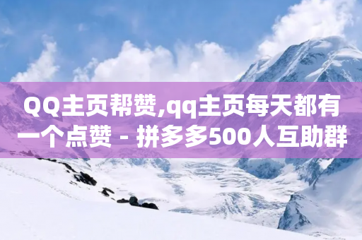 QQ主页帮赞,qq主页每天都有一个点赞 - 拼多多500人互助群 - 拼多多提现还差一张兑换卡-第1张图片-靖非智能科技传媒