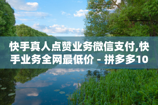 快手真人点赞业务微信支付,快手业务全网最低价 - 拼多多10人助力 - 拼多多免费刀-第1张图片-靖非智能科技传媒