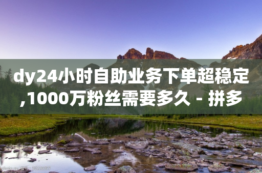 dy24小时自助业务下单超稳定,1000万粉丝需要多久 - 拼多多互助平台 - 怎样帮拼多多朋友助力抢票呢-第1张图片-靖非智能科技传媒