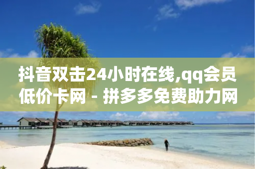 抖音双击24小时在线,qq会员低价卡网 - 拼多多免费助力网站 - pdd砍一刀会不会