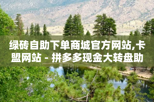 绿砖自助下单商城官方网站,卡盟网站 - 拼多多现金大转盘助力50元 - 拼多多助力最后一步是福卡吗-第1张图片-靖非智能科技传媒