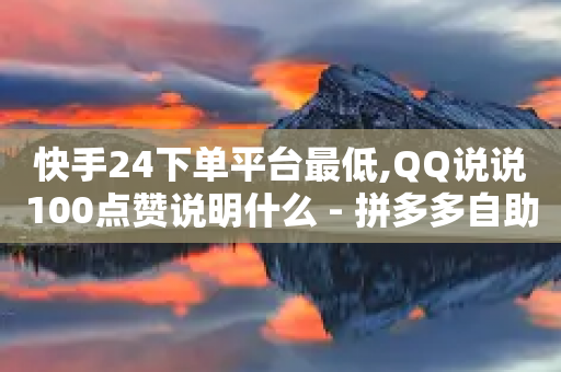 快手24下单平台最低,QQ说说100点赞说明什么 - 拼多多自助业务网 - 拼多多商家版-第1张图片-靖非智能科技传媒