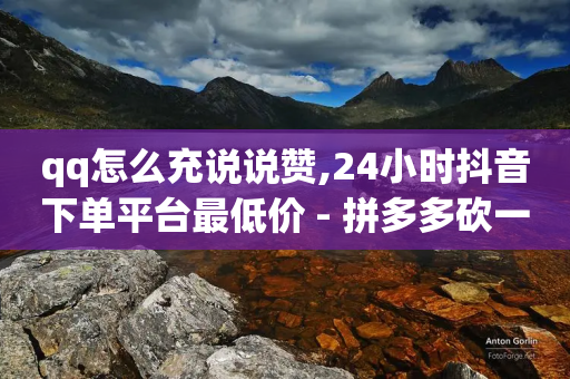 qq怎么充说说赞,24小时抖音下单平台最低价 - 拼多多砍一刀助力平台 - 拼多多挂机采集赚钱是真的吗