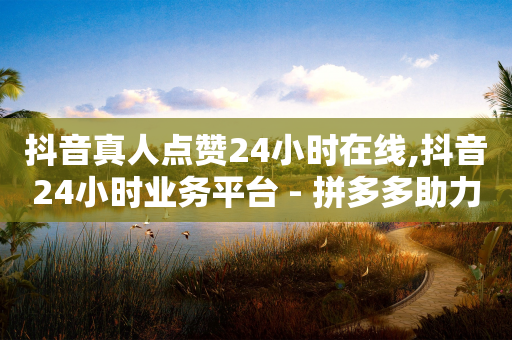 抖音真人点赞24小时在线,抖音24小时业务平台 - 拼多多助力黑科技 - 拼多多商家版无货源怎么上货