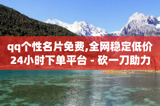 qq个性名片免费,全网稳定低价24小时下单平台 - 砍一刀助力平台 - 经常让你助力的人-第1张图片-靖非智能科技传媒