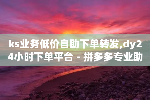 ks业务低价自助下单转发,dy24小时下单平台 - 拼多多专业助力 - 拼多多改销量-第1张图片-靖非智能科技传媒