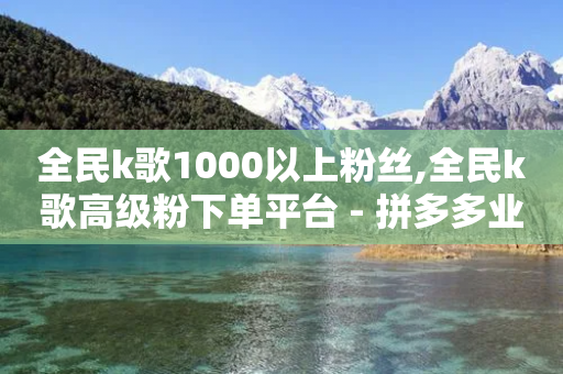 全民k歌1000以上粉丝,全民k歌高级粉下单平台 - 拼多多业务平台自助下单 - 亲多多买助力是真的吗