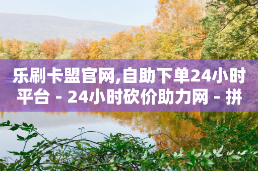 乐刷卡盟官网,自助下单24小时平台 - 24小时砍价助力网 - 拼多多微信砍价群-第1张图片-靖非智能科技传媒