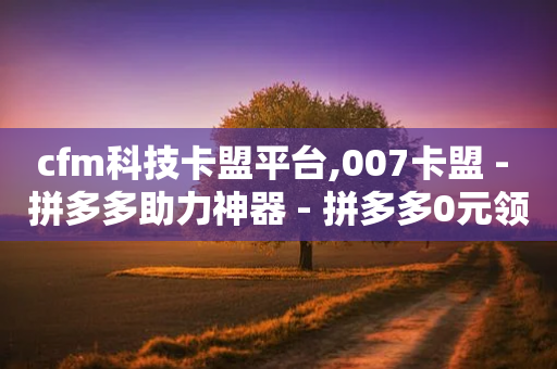 cfm科技卡盟平台,007卡盟 - 拼多多助力神器 - 拼多多0元领五件商品-第1张图片-靖非智能科技传媒