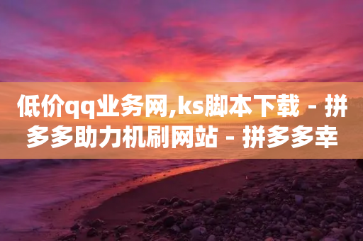 低价qq业务网,ks脚本下载 - 拼多多助力机刷网站 - 拼多多幸运值99.7还要多少人