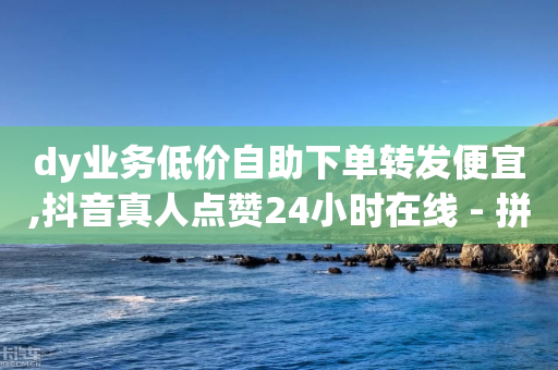 dy业务低价自助下单转发便宜,抖音真人点赞24小时在线 - 拼多多业务自助下单网站 - 拼多多五十块钱提现