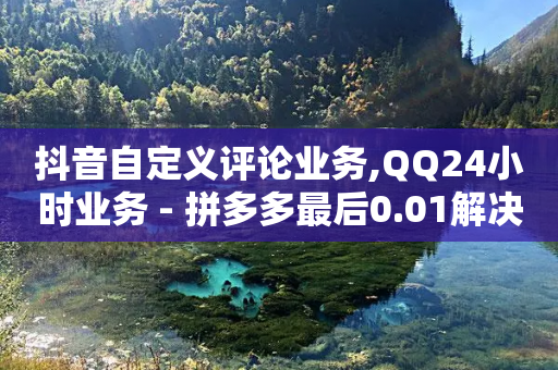 抖音自定义评论业务,QQ24小时业务 - 拼多多最后0.01解决办法 - 拼多多推金币助力网站免费-第1张图片-靖非智能科技传媒