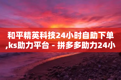 和平精英科技24小时自助下单,ks助力平台 - 拼多多助力24小时网站 - 拼多多提现40有几阶段-第1张图片-靖非智能科技传媒