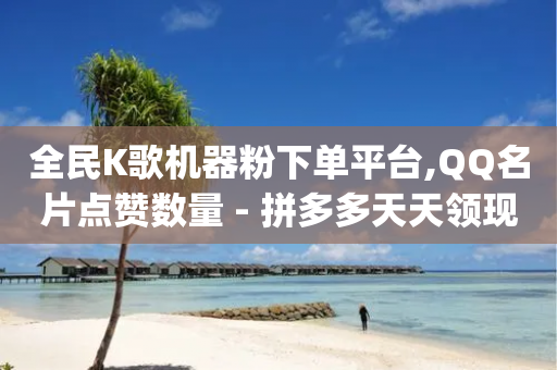 全民K歌机器粉下单平台,QQ名片点赞数量 - 拼多多天天领现金助力 - 助力qq群最新