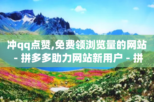 冲qq点赞,免费领浏览量的网站 - 拼多多助力网站新用户 - 拼多多助砍app