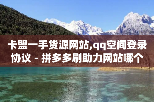 卡盟一手货源网站,qq空间登录协议 - 拼多多刷助力网站哪个可靠 - 多多差50个积分要多少人