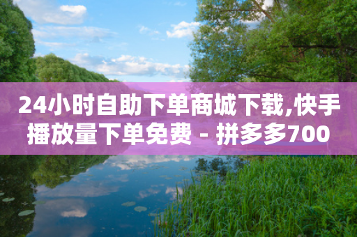 24小时自助下单商城下载,快手播放量下单免费 - 拼多多700有人领到吗 - 拼多多助力总站