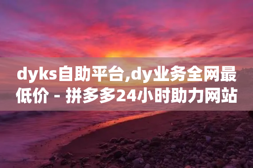 dyks自助平台,dy业务全网最低价 - 拼多多24小时助力网站 - 拼多多红包要过几关才能领