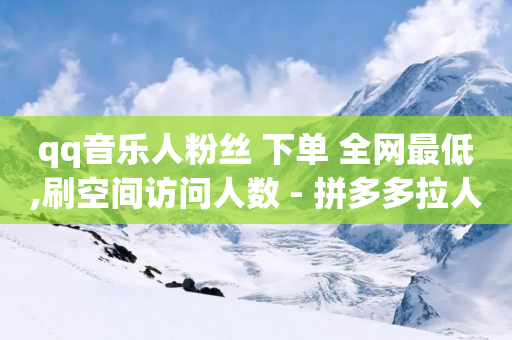 qq音乐人粉丝 下单 全网最低,刷空间访问人数 - 拼多多拉人助力群 - 拼多多小店被税务稽查-第1张图片-靖非智能科技传媒