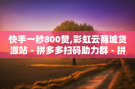 快手一秒800赞,彩虹云商城货源站 - 拼多多扫码助力群 - 拼多多坎钱积分最后结果