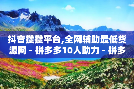 抖音攒攒平台,全网辅助最低货源网 - 拼多多10人助力 - 拼多多助力有几个阶段的-第1张图片-靖非智能科技传媒