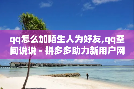 qq怎么加陌生人为好友,qq空间说说 - 拼多多助力新用户网站 - 拼多多助力都有什么环节-第1张图片-靖非智能科技传媒