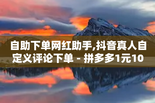 自助下单网红助手,抖音真人自定义评论下单 - 拼多多1元10刀网页版 - 拼多多砍一刀信息暴露