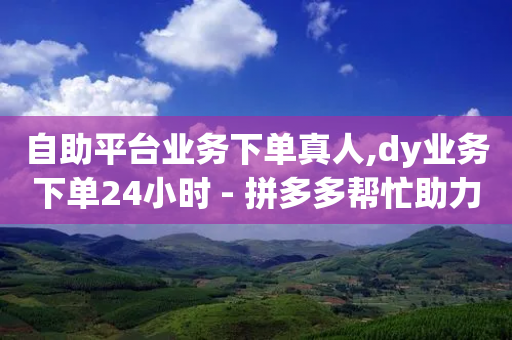 自助平台业务下单真人,dy业务下单24小时 - 拼多多帮忙助力 - 拼多多符号→加一竖-第1张图片-靖非智能科技传媒