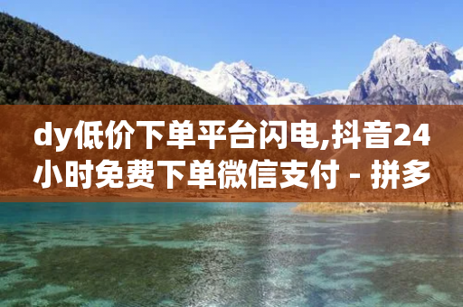 dy低价下单平台闪电,抖音24小时免费下单微信支付 - 拼多多砍一刀助力平台网站 - 拼多多助力进程