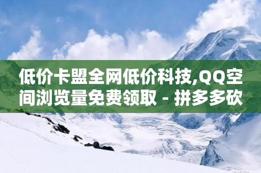 低价卡盟全网低价科技,QQ空间浏览量免费领取 - 拼多多砍价免费拿商品 - 拼多多砍价助力迅捷-第1张图片-靖非智能科技传媒