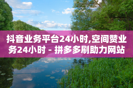 抖音业务平台24小时,空间赞业务24小时 - 拼多多刷助力网站哪个可靠 - 拼多多无沽用微信支付