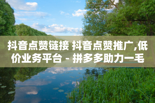 抖音点赞链接 抖音点赞推广,低价业务平台 - 拼多多助力一毛十刀网站 - 拼多多现金钻石积分元宝-第1张图片-靖非智能科技传媒