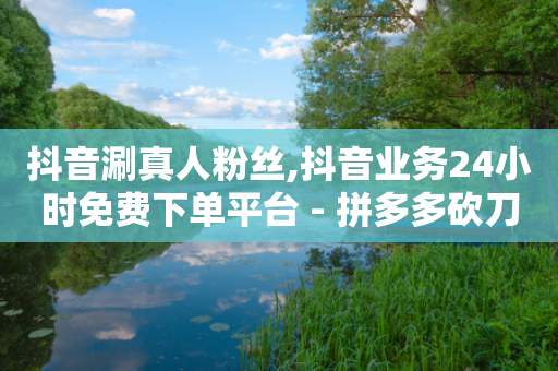 抖音涮真人粉丝,抖音业务24小时免费下单平台 - 拼多多砍刀软件代砍平台 - 助多多是什么软件