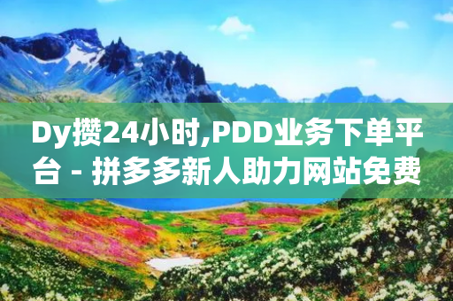 Dy攒24小时,PDD业务下单平台 - 拼多多新人助力网站免费 - 拼多多助力一元十刀套路